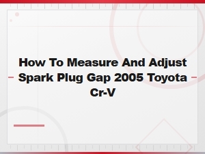 Best Spark Plugs for 2005 Toyota Cr-V and How to Measure and Adjust Spark Plug Gap