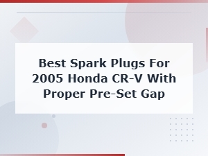 Best Spark Plugs for 2005 Honda Cr-V with Proper Pre-Set Gap